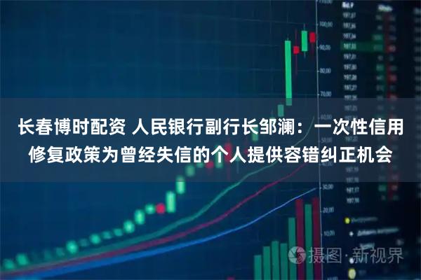长春博时配资 人民银行副行长邹澜：一次性信用修复政策为曾经失信的个人提供容错纠正机会