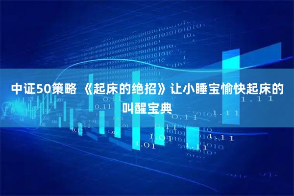 中证50策略 《起床的绝招》让小睡宝愉快起床的叫醒宝典