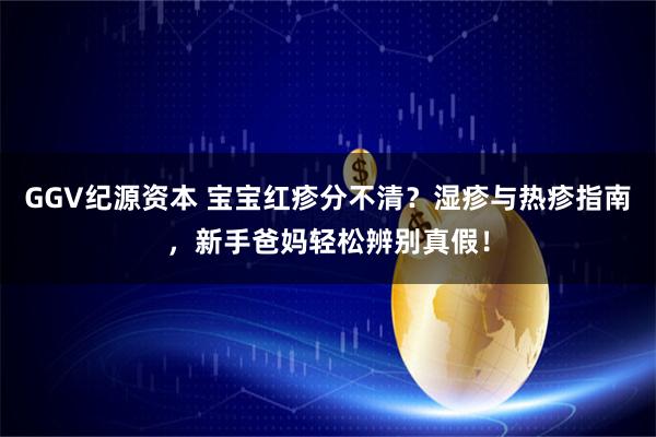GGV纪源资本 宝宝红疹分不清？湿疹与热疹指南，新手爸妈轻松辨别真假！