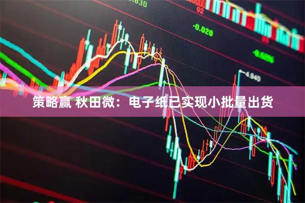 策略赢 秋田微：电子纸已实现小批量出货