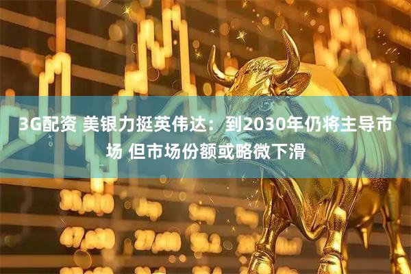 3G配资 美银力挺英伟达：到2030年仍将主导市场 但市场份额或略微下滑