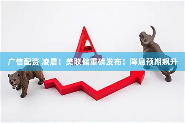 广信配资 凌晨！美联储重磅发布！降息预期飙升