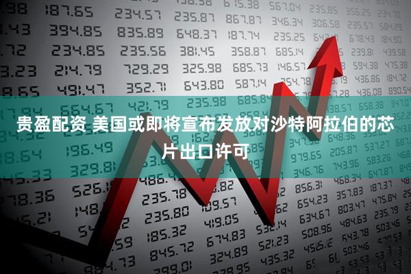 贵盈配资 美国或即将宣布发放对沙特阿拉伯的芯片出口许可