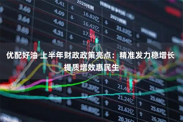 优配好油 上半年财政政策亮点：精准发力稳增长 提质增效惠民生
