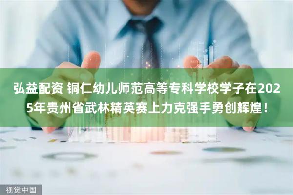 弘益配资 铜仁幼儿师范高等专科学校学子在2025年贵州省武林精英赛上力克强手勇创辉煌！