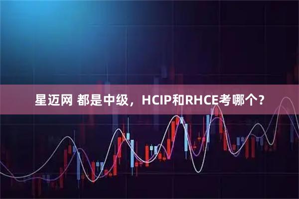 星迈网 都是中级，HCIP和RHCE考哪个？