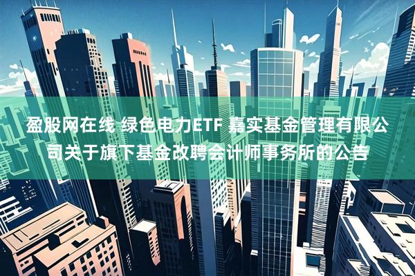盈股网在线 绿色电力ETF 嘉实基金管理有限公司关于旗下基金改聘会计师事务所的公告