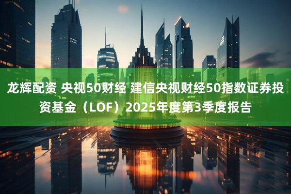 龙辉配资 央视50财经 建信央视财经50指数证券投资基金（LOF）2025年度第3季度报告