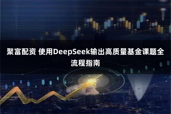 聚富配资 使用DeepSeek输出高质量基金课题全流程指南