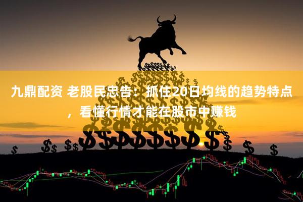 九鼎配资 老股民忠告：抓住20日均线的趋势特点，看懂行情才能在股市中赚钱