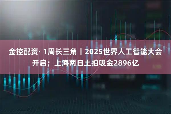 金控配资· 1周长三角｜2025世界人工智能大会开启；上海两日土拍吸金2896亿