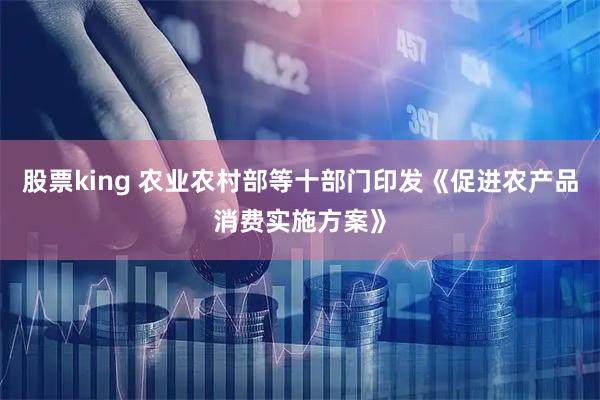 股票king 农业农村部等十部门印发《促进农产品消费实施方案》