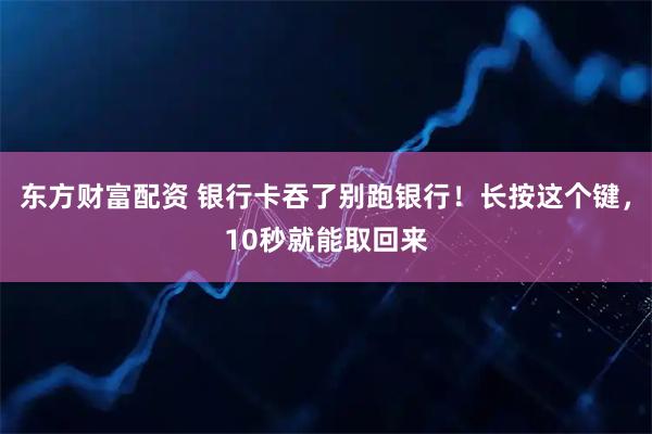东方财富配资 银行卡吞了别跑银行！长按这个键，10秒就能取回来